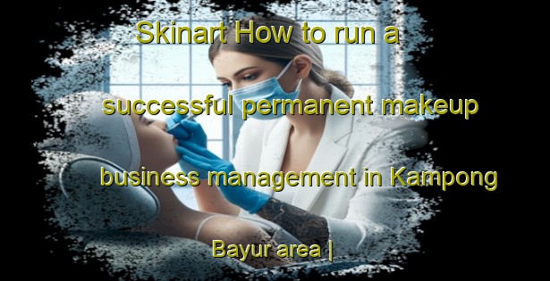 Skinart How to run a successful permanent makeup business management in Kampong Bayur area | PermanentmakeupTraining | PermanentmakeupClasses | SkinartTraining-Malaysia